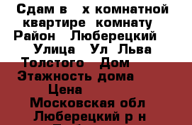 Сдам в 3-х комнатной квартире- комнату › Район ­ Люберецкий  › Улица ­ Ул. Льва Толстого › Дом ­ 15 › Этажность дома ­ 14 › Цена ­ 15 000 - Московская обл., Люберецкий р-н, Люберцы г. Недвижимость » Квартиры аренда   
